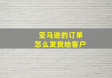 亚马逊的订单怎么发货给客户