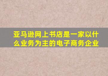 亚马逊网上书店是一家以什么业务为主的电子商务企业