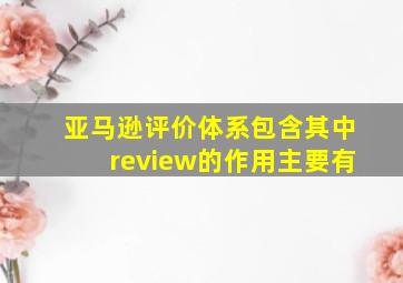 亚马逊评价体系包含其中review的作用主要有