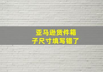 亚马逊货件箱子尺寸填写错了