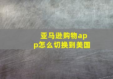 亚马逊购物app怎么切换到美国