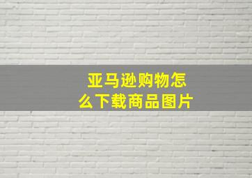 亚马逊购物怎么下载商品图片