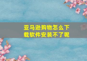 亚马逊购物怎么下载软件安装不了呢