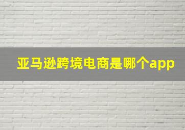 亚马逊跨境电商是哪个app