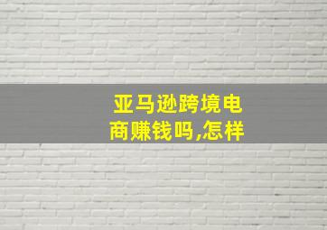 亚马逊跨境电商赚钱吗,怎样