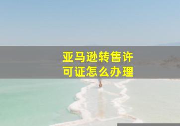 亚马逊转售许可证怎么办理