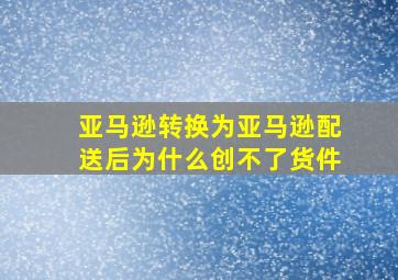 亚马逊转换为亚马逊配送后为什么创不了货件