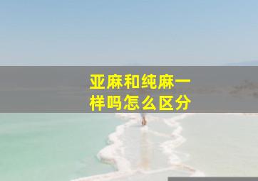 亚麻和纯麻一样吗怎么区分