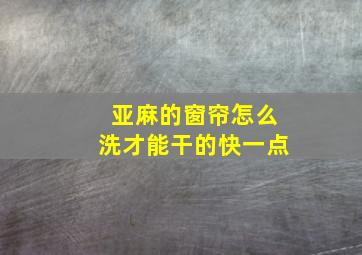 亚麻的窗帘怎么洗才能干的快一点