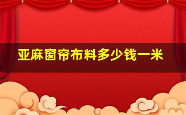 亚麻窗帘布料多少钱一米