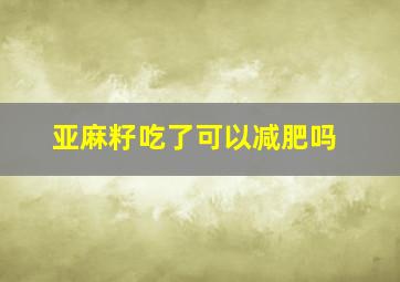 亚麻籽吃了可以减肥吗