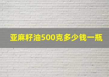 亚麻籽油500克多少钱一瓶