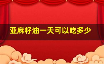 亚麻籽油一天可以吃多少