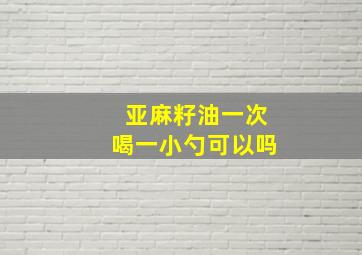 亚麻籽油一次喝一小勺可以吗