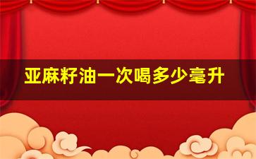 亚麻籽油一次喝多少毫升