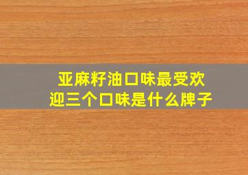 亚麻籽油口味最受欢迎三个口味是什么牌子