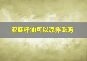 亚麻籽油可以凉拌吃吗