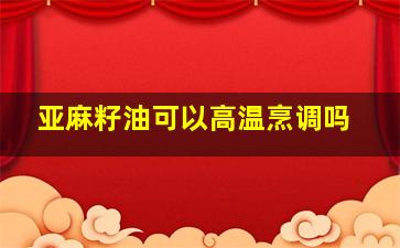 亚麻籽油可以高温烹调吗