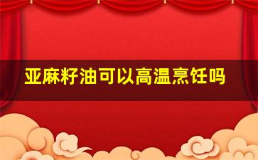 亚麻籽油可以高温烹饪吗