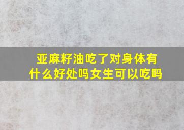 亚麻籽油吃了对身体有什么好处吗女生可以吃吗