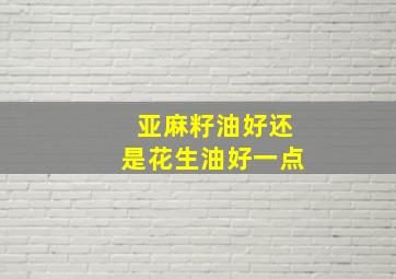 亚麻籽油好还是花生油好一点