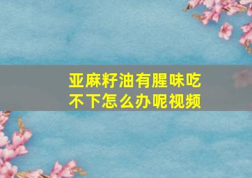 亚麻籽油有腥味吃不下怎么办呢视频