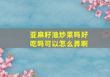 亚麻籽油炒菜吗好吃吗可以怎么弄啊