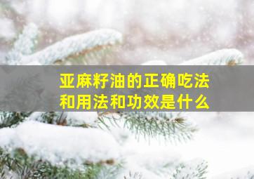 亚麻籽油的正确吃法和用法和功效是什么