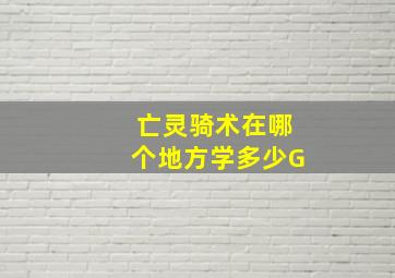 亡灵骑术在哪个地方学多少G