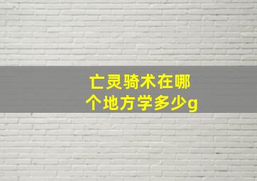 亡灵骑术在哪个地方学多少g