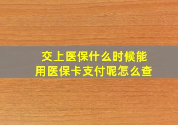 交上医保什么时候能用医保卡支付呢怎么查