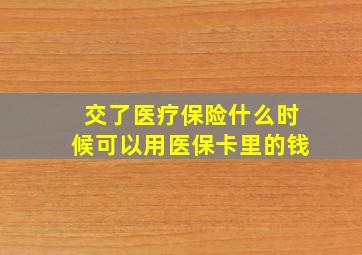 交了医疗保险什么时候可以用医保卡里的钱