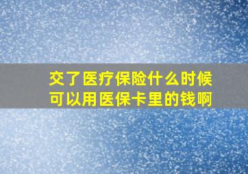 交了医疗保险什么时候可以用医保卡里的钱啊