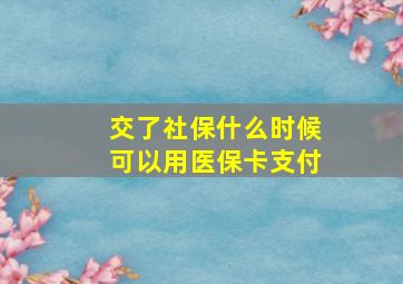 交了社保什么时候可以用医保卡支付