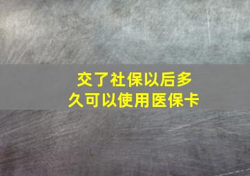 交了社保以后多久可以使用医保卡