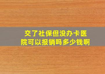 交了社保但没办卡医院可以报销吗多少钱啊