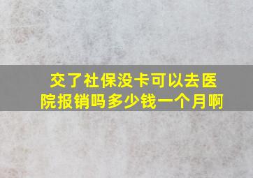 交了社保没卡可以去医院报销吗多少钱一个月啊