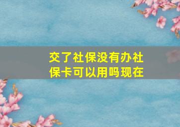 交了社保没有办社保卡可以用吗现在