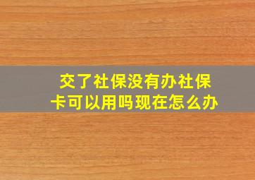 交了社保没有办社保卡可以用吗现在怎么办