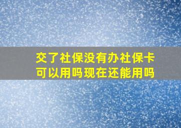 交了社保没有办社保卡可以用吗现在还能用吗