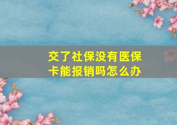 交了社保没有医保卡能报销吗怎么办