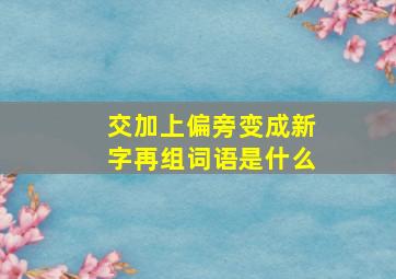 交加上偏旁变成新字再组词语是什么