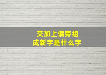 交加上偏旁组成新字是什么字