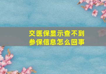 交医保显示查不到参保信息怎么回事