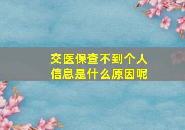 交医保查不到个人信息是什么原因呢