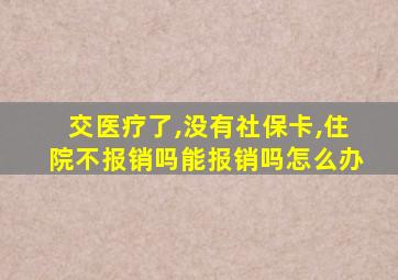 交医疗了,没有社保卡,住院不报销吗能报销吗怎么办