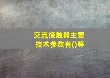 交流接触器主要技术参数有()等