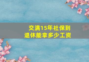 交满15年社保到退休能拿多少工资