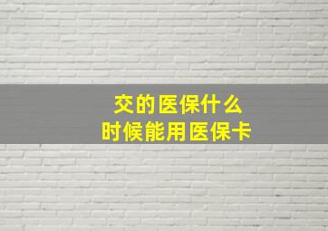 交的医保什么时候能用医保卡