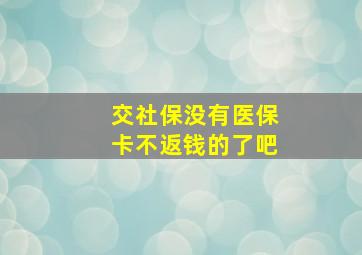 交社保没有医保卡不返钱的了吧